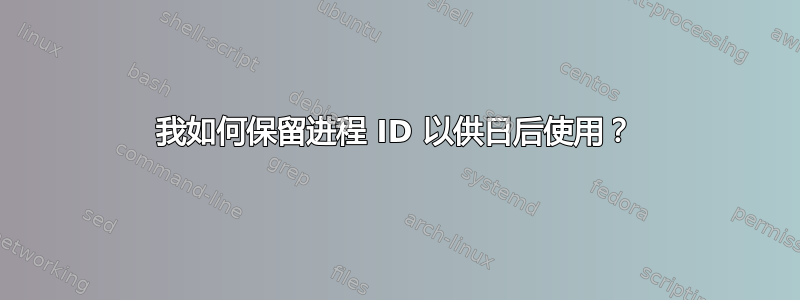 我如何保留进程 ID 以供日后使用？