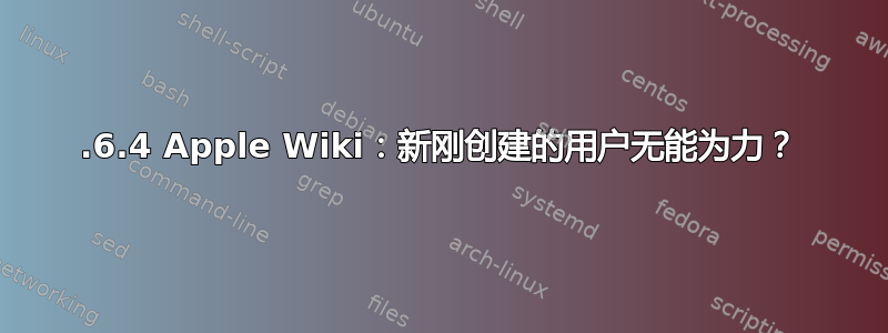 10.6.4 Apple Wiki：新刚创建的用户无能为力？