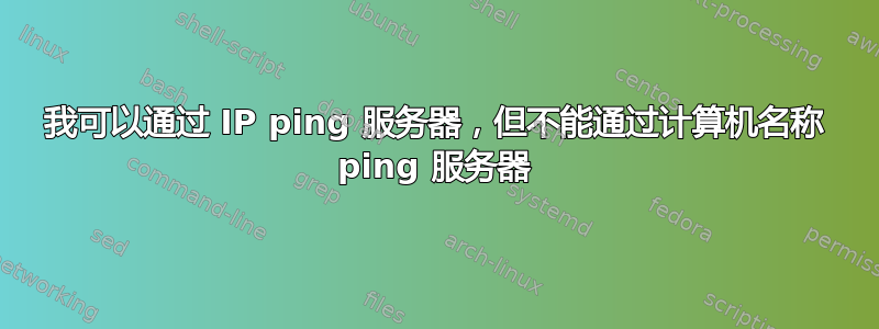 我可以通过 IP ping 服务器，但不能通过计算机名称 ping 服务器