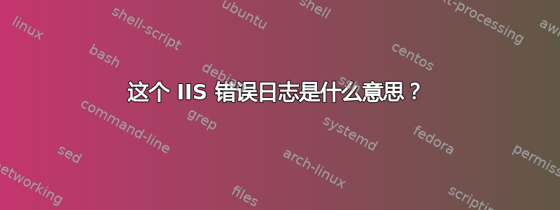 这个 IIS 错误日志是什么意思？