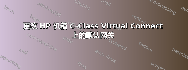 更改 HP 机箱 C-Class Virtual Connect 上的默认网关