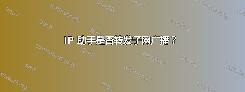 IP 助手是否转发子网广播？