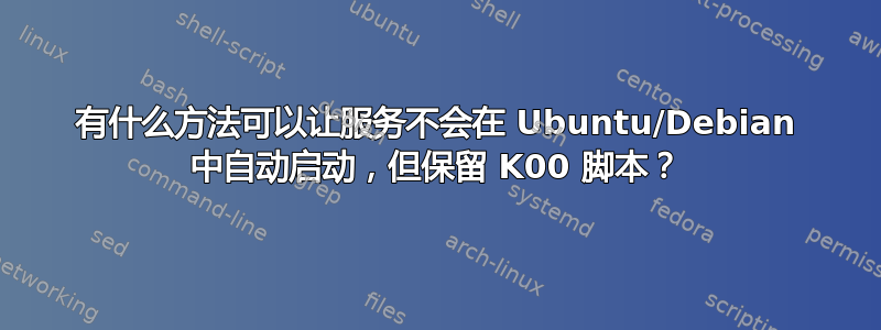 有什么方法可以让服务不会在 Ubuntu/Debian 中自动启动，但保留 K00 脚本？