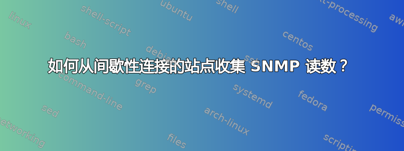 如何从间歇性连接的站点收集 SNMP 读数？