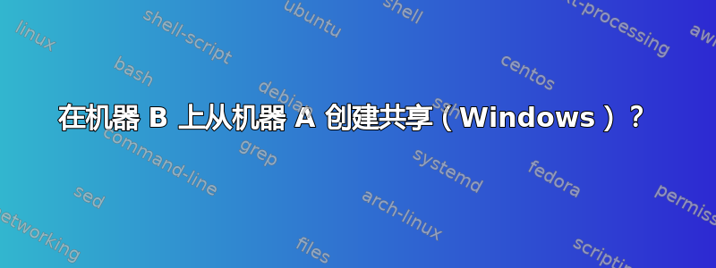 在机器 B 上从机器 A 创建共享（Windows）？