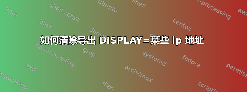 如何清除导出 DISPLAY=某些 ip 地址