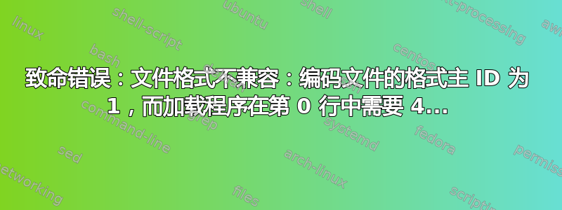 致命错误：文件格式不兼容：编码文件的格式主 ID 为 1，而加载程序在第 0 行中需要 4...