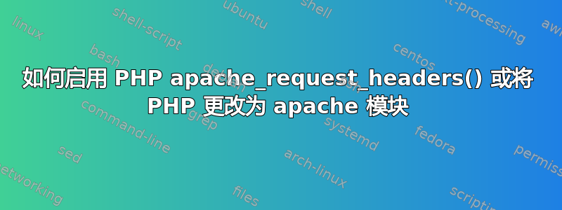 如何启用 PHP apache_request_headers() 或将 PHP 更改为 apache 模块