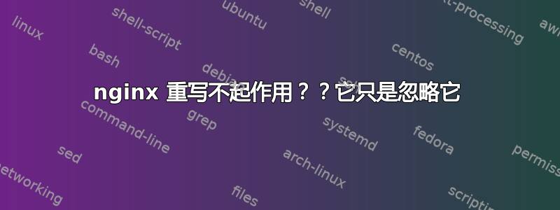 nginx 重写不起作用？？它只是忽略它