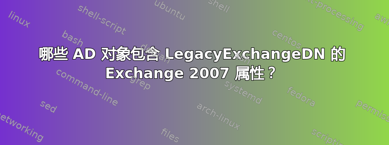 哪些 AD 对象包含 LegacyExchangeDN 的 Exchange 2007 属性？