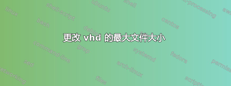 更改 vhd 的最大文件大小