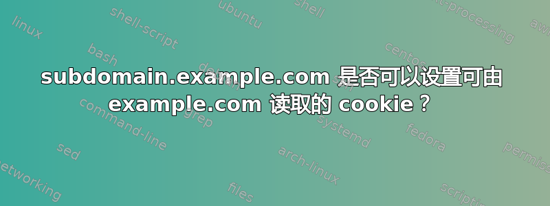 subdomain.example.com 是否可以设置可由 example.com 读取的 cookie？