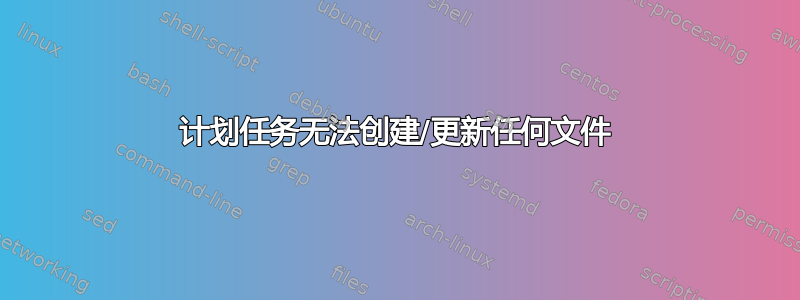 计划任务无法创建/更新任何文件