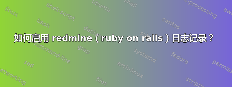 如何启用 redmine（ruby on rails）日志记录？