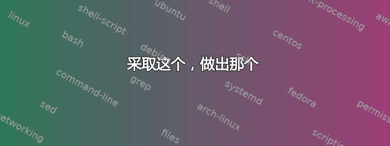 采取这个，做出那个