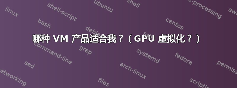 哪种 VM 产品适合我？（GPU 虚拟化？）