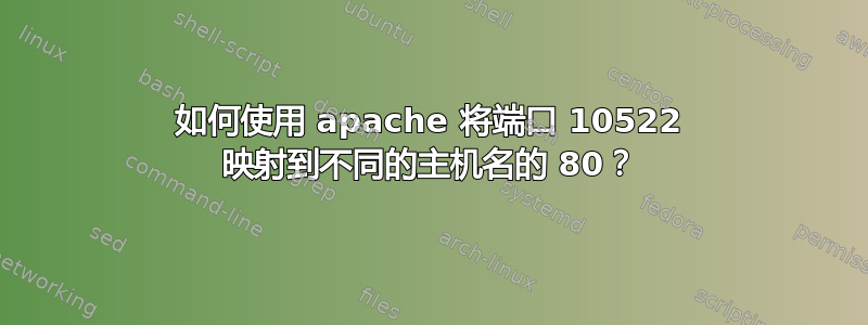 如何使用 apache 将端口 10522 映射到不同的主机名的 80？