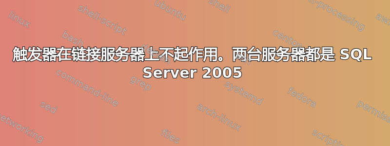 触发器在链接服务器上不起作用。两台服务器都是 SQL Server 2005