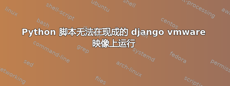 Python 脚本无法在现成的 django vmware 映像上运行