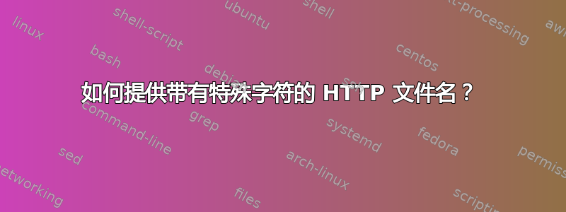 如何提供带有特殊字符的 HTTP 文件名？