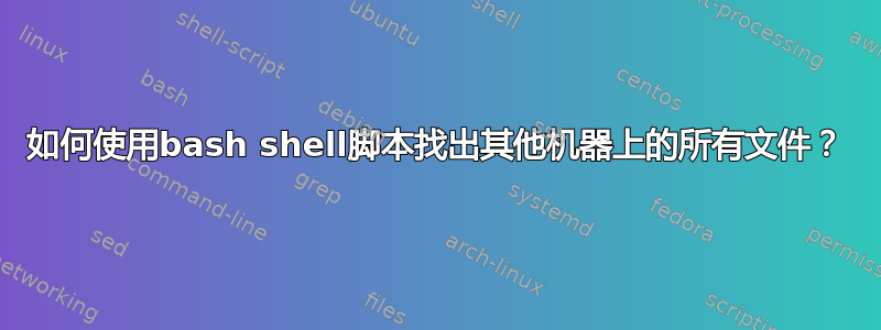 如何使用bash shell脚本找出其他机器上的所有文件？