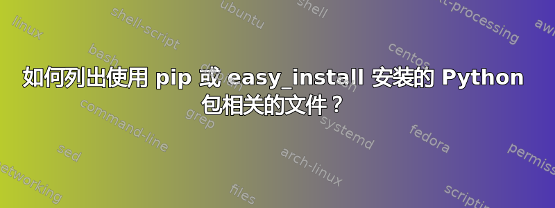 如何列出使用 pip 或 easy_install 安装的 Python 包相关的文件？