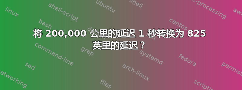 将 200,000 公里的延迟 1 秒转换为 825 英里的延迟？