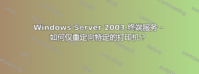 Windows Server 2003 终端服务 - 如何仅重定向特定的打印机？