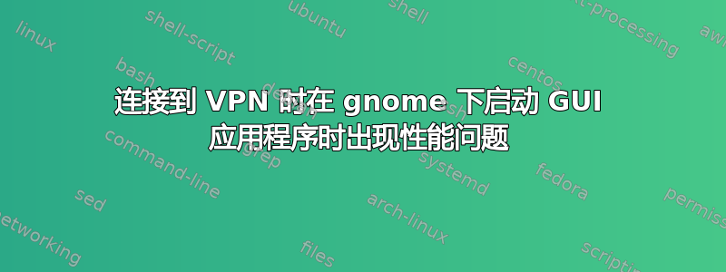 连接到 VPN 时在 gnome 下启动 GUI 应用程序时出现性能问题