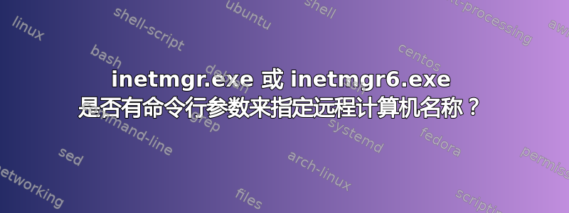 inetmgr.exe 或 inetmgr6.exe 是否有命令行参数来指定远程计算机名称？