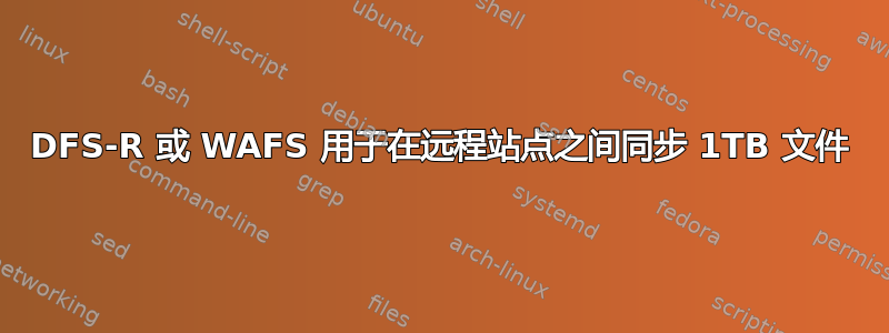 DFS-R 或 WAFS 用于在远程站点之间同步 1TB 文件