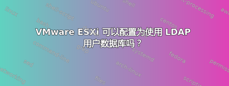 VMware ESXi 可以配置为使用 LDAP 用户数据库吗？