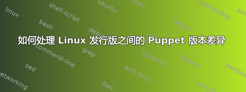 如何处理 Linux 发行版之间的 Puppet 版本差异