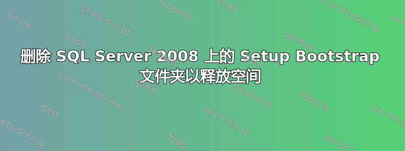 删除 SQL Server 2008 上的 Setup Bootstrap 文件夹以释放空间