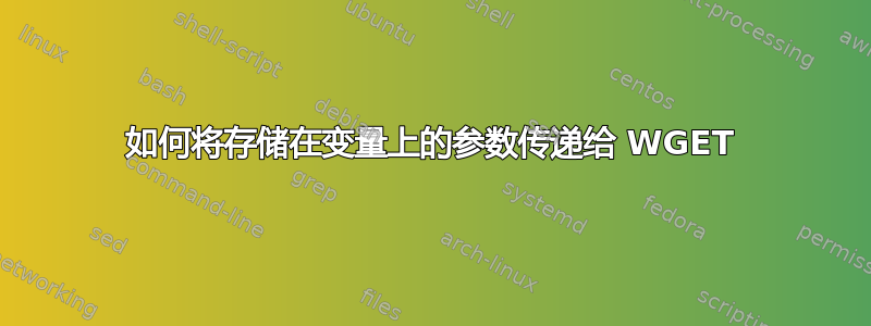 如何将存储在变量上的参数传递给 WGET