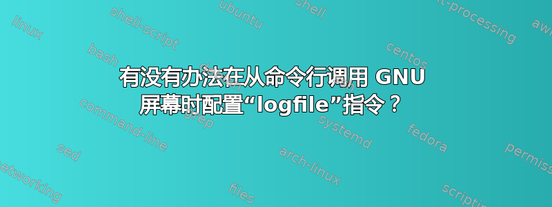 有没有办法在从命令行调用 GNU 屏幕时配置“logfile”指令？