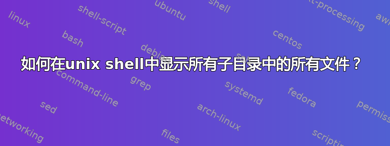 如何在unix shell中显示所有子目录中的所有文件？