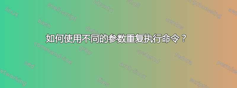 如何使用不同的参数重复执行命令？