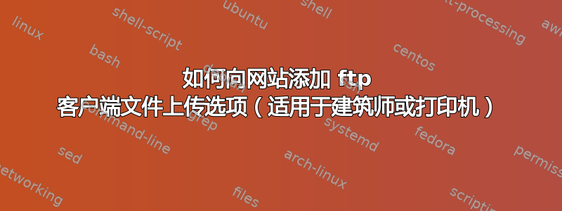 如何向网站添加 ftp 客户端文件上传选项（适用于建筑师或打印机）