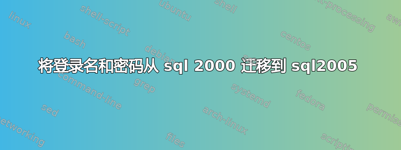 将登录名和密码从 sql 2000 迁移到 sql2005