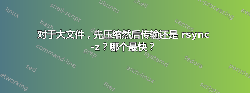 对于大文件，先压缩然后传输还是 rsync -z？哪个最快？