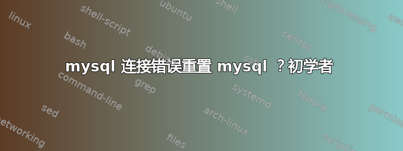 mysql 连接错误重置 mysql ？初学者