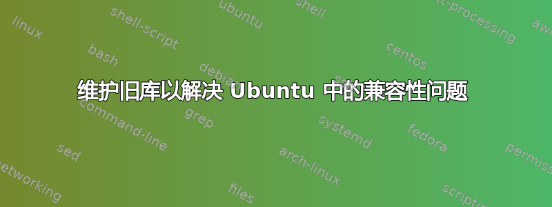 维护旧库以解决 Ubuntu 中的兼容性问题