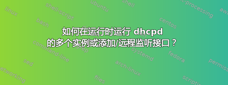 如何在运行时运行 dhcpd 的多个实例或添加/远程监听接口？