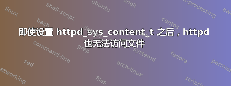 即使设置 httpd_sys_content_t 之后，httpd 也无法访问文件