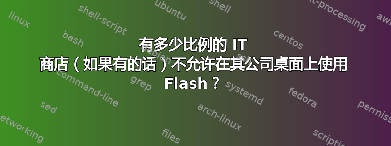 有多少比例的 IT 商店（如果有的话）不允许在其公司桌面上使用 Flash？