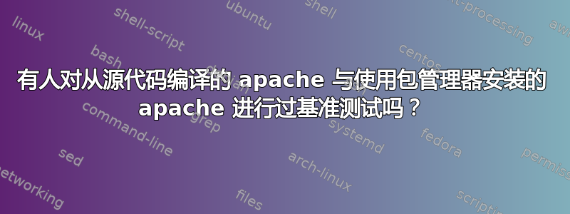 有人对从源代码编译的 apache 与使用包管理器安装的 apache 进行过基准测试吗？