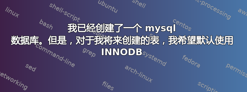 我已经创建了一个 mysql 数据库。但是，对于我将来创建的表，我希望默认使用 INNODB