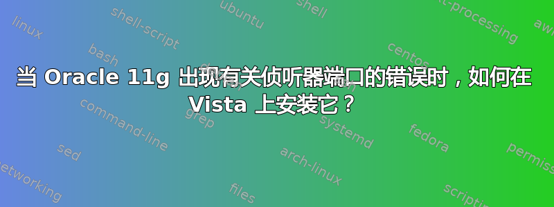 当 Oracle 11g 出现有关侦听器端口的错误时，如何在 Vista 上安装它？