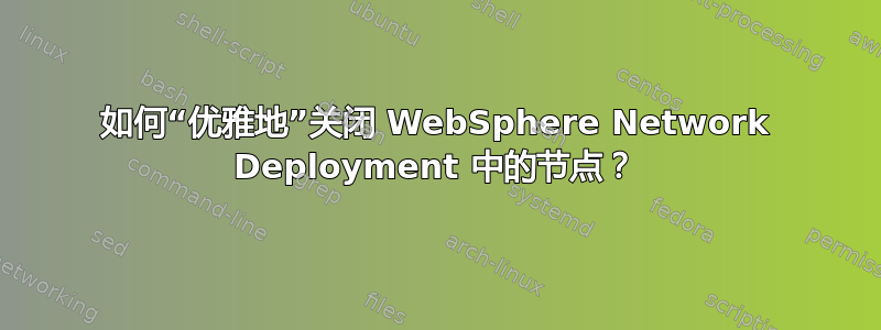 如何“优雅地”关闭 WebSphere Network Deployment 中的节点？